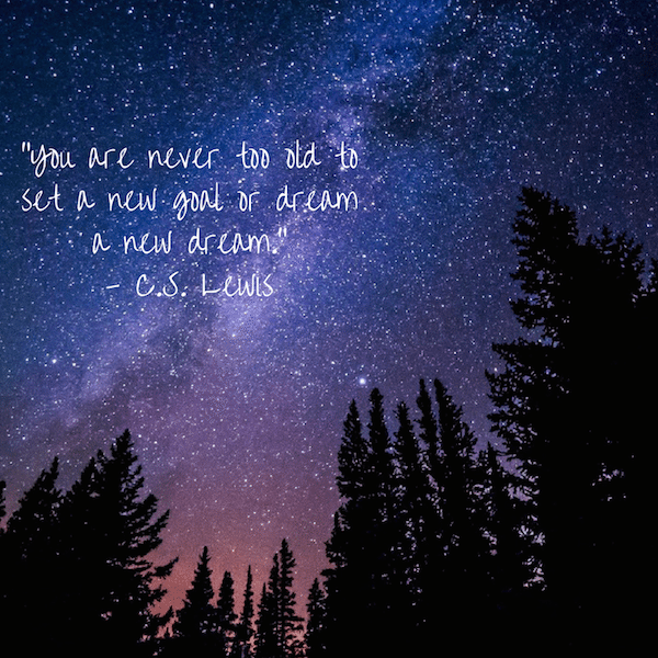 “You are never too old to set a new goal or dream a new dream.” - C.S. Lewis