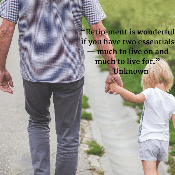 “Retirement is wonderful if you have two essentials — much to live on and much to live for.” - Unknown