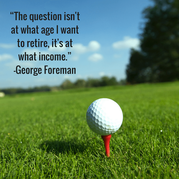 “The question isn't at what age I want to retire, it's at what income.” -George Foreman